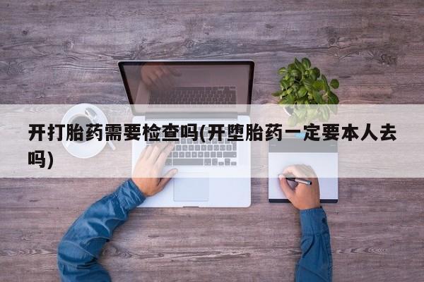 卖打胎药的微信堕胎药联系方式.开打胎药需要检查吗(开堕胎药一定要本人去吗)