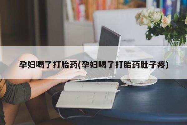 卖打胎药的微信堕胎药联系方式.孕妇喝了打胎药(孕妇喝了打胎药肚子疼)