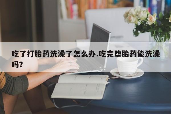 卖打胎药的微信堕胎药联系方式.吃了打胎药洗澡了怎么办.吃完堕胎药能洗澡吗？