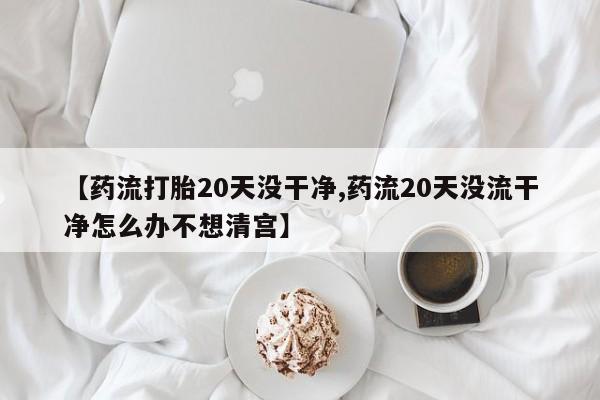 卖打胎药的微信堕胎药联系方式.【药流打胎20天没干净,药流20天没流干净怎么办不想清宫】