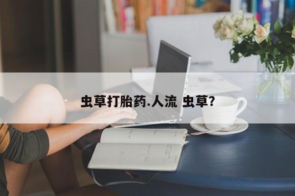 卖打胎药的微信堕胎药联系方式.虫草打胎药.人流 虫草？