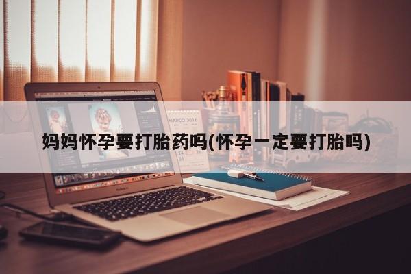 卖打胎药的微信堕胎药联系方式.妈妈怀孕要打胎药吗(怀孕一定要打胎吗)