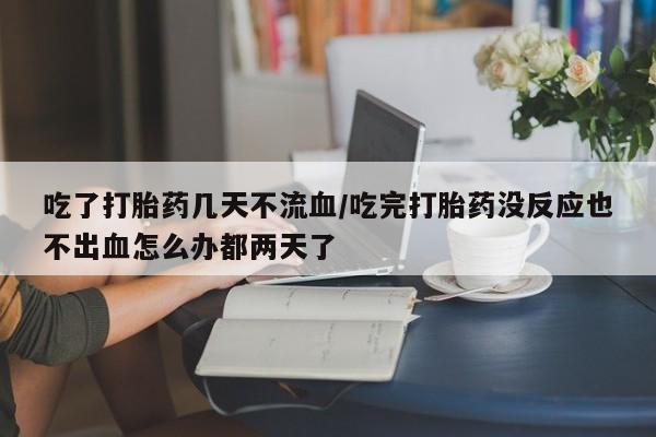 卖打胎药的微信堕胎药联系方式.吃了打胎药几天不流血/吃完打胎药没反应也不出血怎么办都两天了