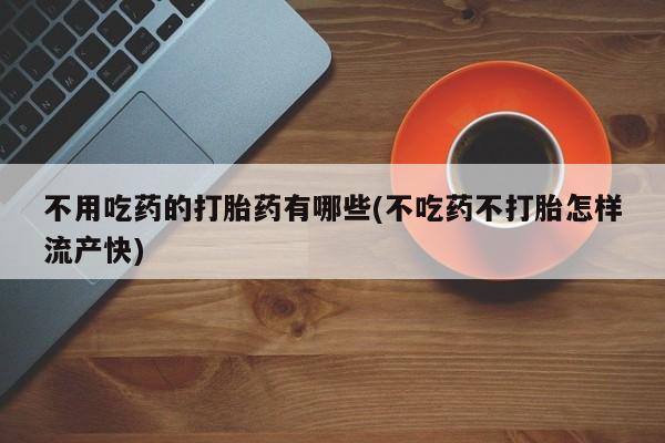 卖打胎药的微信堕胎药联系方式.不用吃药的打胎药有哪些(不吃药不打胎怎样流产快)