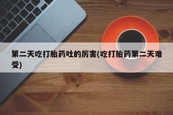 卖打胎药的微信堕胎药联系方式.第二天吃打胎药吐的厉害(吃打胎药第二天难受)