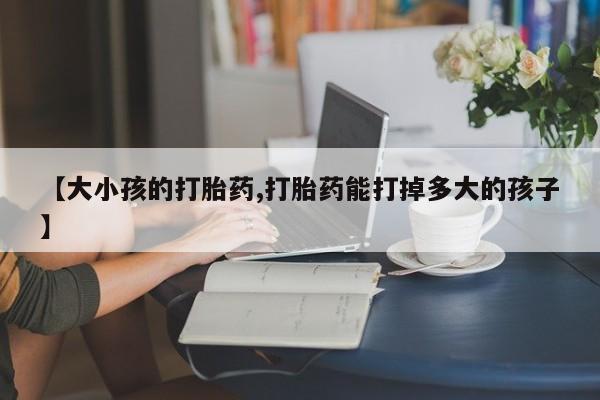 卖打胎药的微信堕胎药联系方式.【大小孩的打胎药,打胎药能打掉多大的孩子】