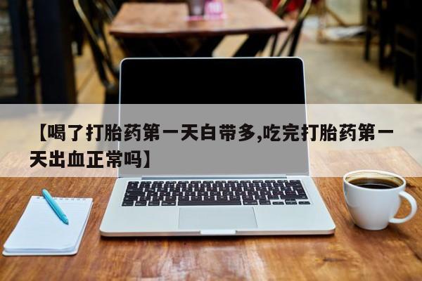 卖打胎药的微信堕胎药联系方式.【喝了打胎药第一天白带多,吃完打胎药第一天出血正常吗】