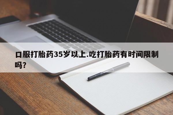 卖打胎药的微信堕胎药联系方式.口服打胎药35岁以上.吃打胎药有时间限制吗？