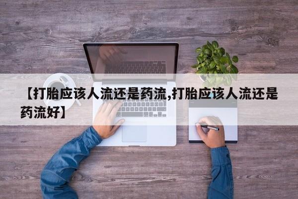 卖打胎药的微信堕胎药联系方式.【打胎应该人流还是药流,打胎应该人流还是药流好】