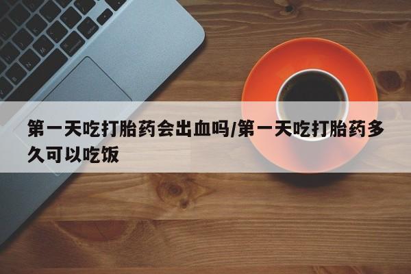 卖打胎药的微信堕胎药联系方式.第一天吃打胎药会出血吗/第一天吃打胎药多久可以吃饭