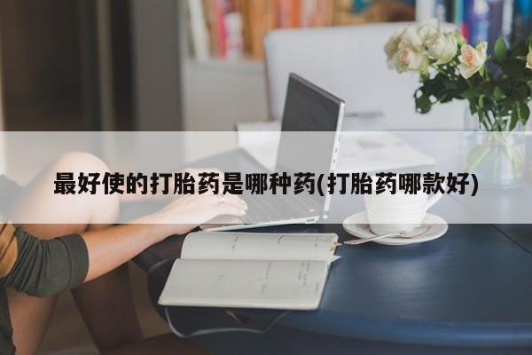 卖打胎药的微信堕胎药联系方式.最好使的打胎药是哪种药(打胎药哪款好)
