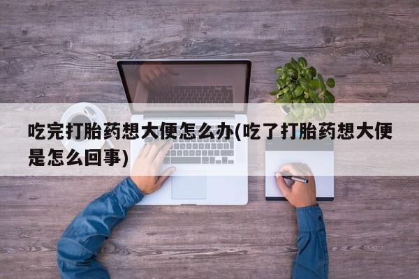 卖打胎药的微信堕胎药联系方式.吃完打胎药想大便怎么办(吃了打胎药想大便是怎么回事)