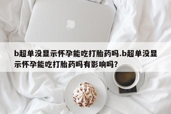 卖打胎药的微信堕胎药联系方式.b超单没显示怀孕能吃打胎药吗.b超单没显示怀孕能吃打胎药吗有影响吗？