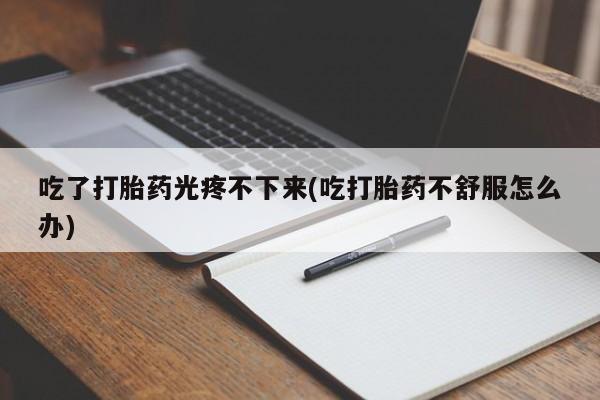 卖打胎药的微信堕胎药联系方式.吃了打胎药光疼不下来(吃打胎药不舒服怎么办)
