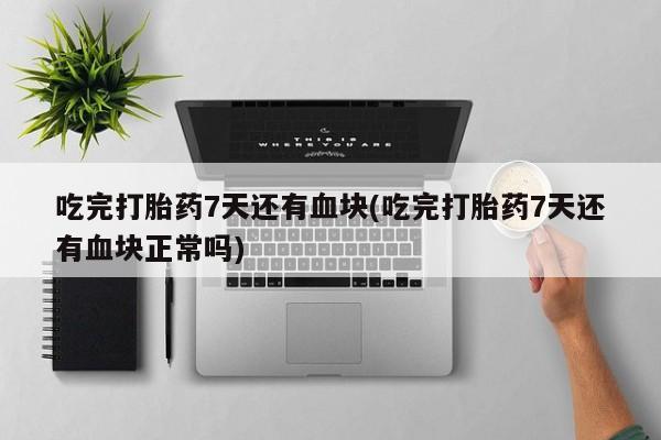 卖打胎药的微信堕胎药联系方式.吃完打胎药7天还有血块(吃完打胎药7天还有血块正常吗)