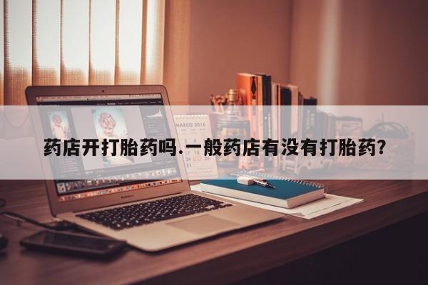 卖打胎药的微信堕胎药联系方式.药店开打胎药吗.一般药店有没有打胎药？