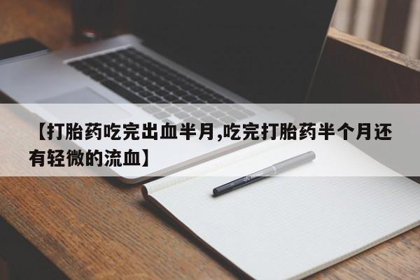 卖打胎药的微信堕胎药联系方式.【打胎药吃完出血半月,吃完打胎药半个月还有轻微的流血】