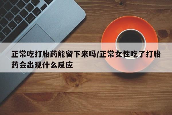 卖打胎药的微信堕胎药联系方式.正常吃打胎药能留下来吗/正常女性吃了打胎药会出现什么反应