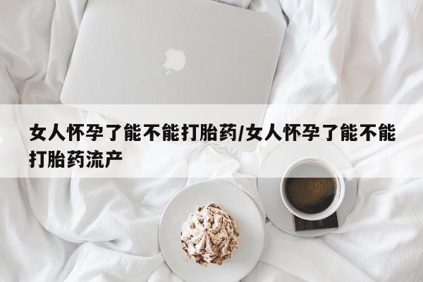 卖打胎药的微信堕胎药联系方式.女人怀孕了能不能打胎药/女人怀孕了能不能打胎药流产