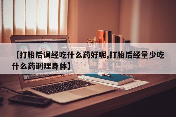 卖打胎药的微信堕胎药联系方式.【打胎后调经吃什么药好呢,打胎后经量少吃什么药调理身体】