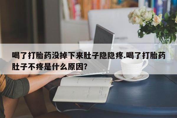 卖打胎药的微信堕胎药联系方式.喝了打胎药没掉下来肚子隐隐疼.喝了打胎药肚子不疼是什么原因？