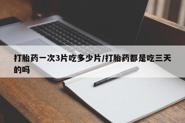 卖打胎药的微信堕胎药联系方式.打胎药一次3片吃多少片/打胎药都是吃三天的吗