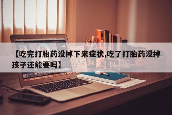 卖打胎药的微信堕胎药联系方式.【吃完打胎药没掉下来症状,吃了打胎药没掉孩子还能要吗】