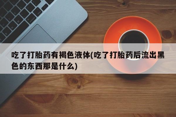 卖打胎药的微信堕胎药联系方式.吃了打胎药有褐色液体(吃了打胎药后流出黑色的东西那是什么)