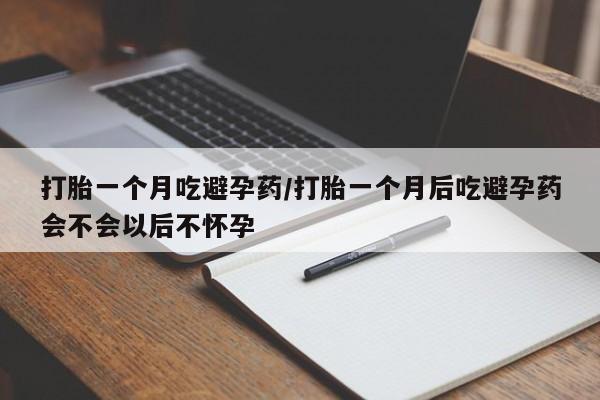 卖打胎药的微信堕胎药联系方式.打胎一个月吃避孕药/打胎一个月后吃避孕药会不会以后不怀孕