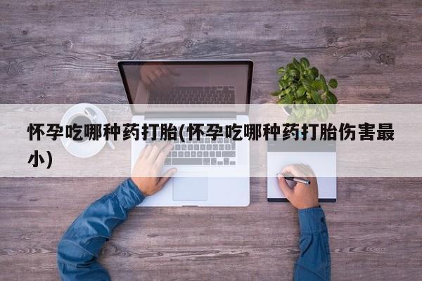 卖打胎药的微信堕胎药联系方式.怀孕吃哪种药打胎(怀孕吃哪种药打胎伤害最小)