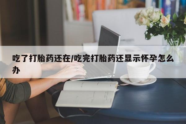 卖打胎药的微信堕胎药联系方式.吃了打胎药还在/吃完打胎药还显示怀孕怎么办