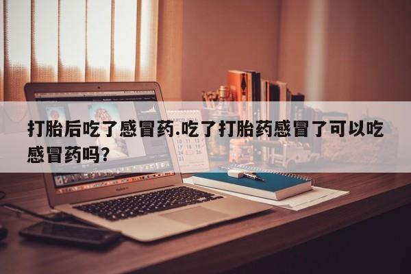 卖打胎药的微信堕胎药联系方式.打胎后吃了感冒药.吃了打胎药感冒了可以吃感冒药吗？