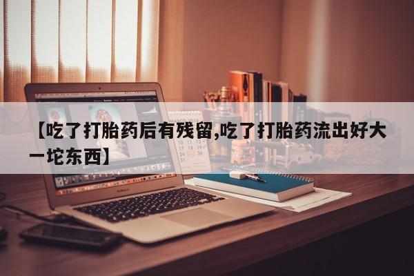 卖打胎药的微信堕胎药联系方式.【吃了打胎药后有残留,吃了打胎药流出好大一坨东西】