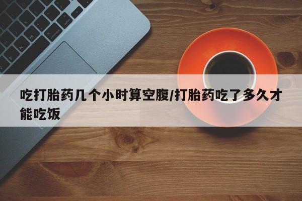 卖打胎药的微信堕胎药联系方式.吃打胎药几个小时算空腹/打胎药吃了多久才能吃饭