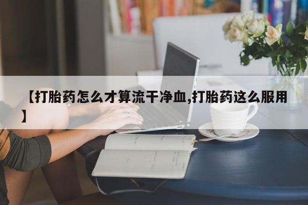 卖打胎药的微信堕胎药联系方式.【打胎药怎么才算流干净血,打胎药这么服用】