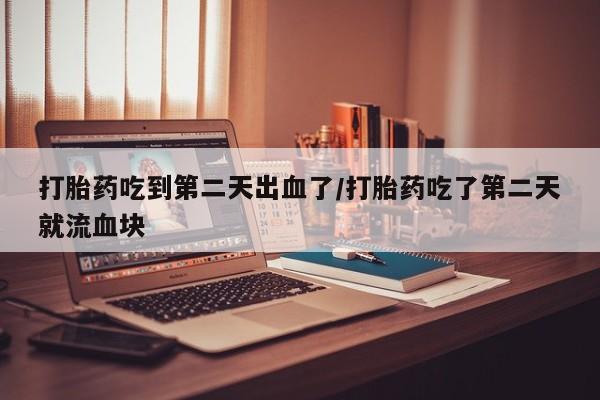 卖打胎药的微信堕胎药联系方式.打胎药吃到第二天出血了/打胎药吃了第二天就流血块