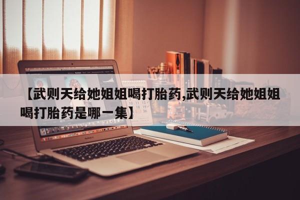 卖打胎药的微信堕胎药联系方式.【武则天给她姐姐喝打胎药,武则天给她姐姐喝打胎药是哪一集】