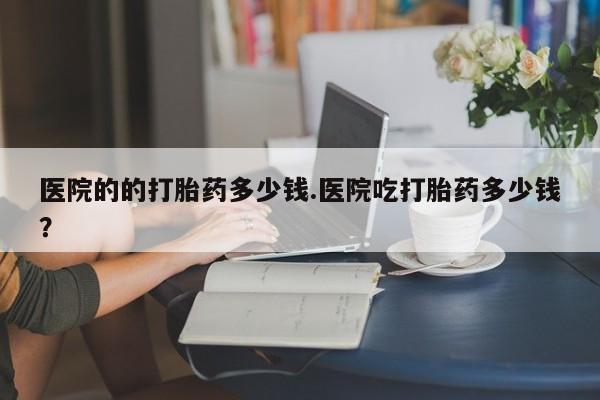 卖打胎药的微信堕胎药联系方式.医院的的打胎药多少钱.医院吃打胎药多少钱？