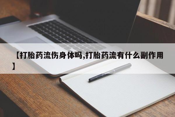 卖打胎药的微信堕胎药联系方式.【打胎药流伤身体吗,打胎药流有什么副作用】