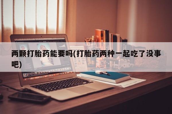 卖打胎药的微信堕胎药联系方式.两颗打胎药能要吗(打胎药两种一起吃了没事吧)