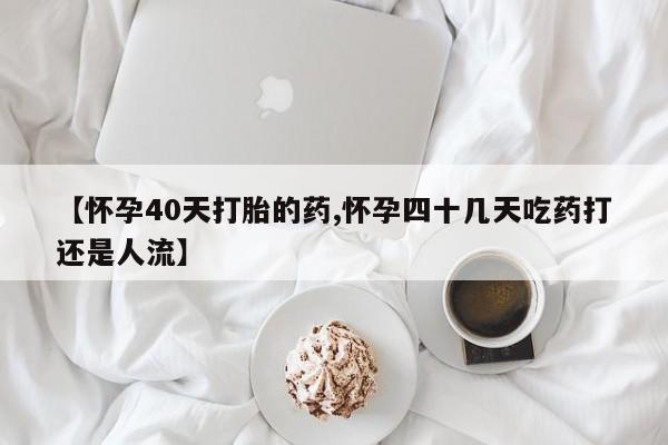 卖打胎药的微信堕胎药联系方式.【怀孕40天打胎的药,怀孕四十几天吃药打还是人流】