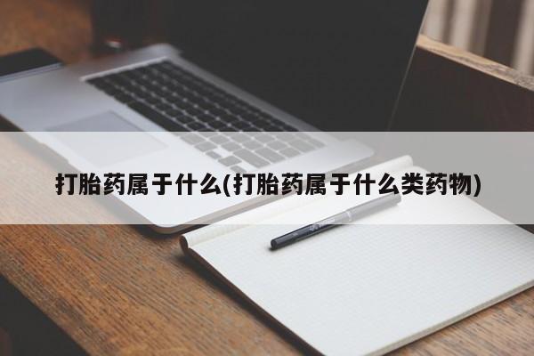 卖打胎药的微信堕胎药联系方式.打胎药属于什么(打胎药属于什么类药物)