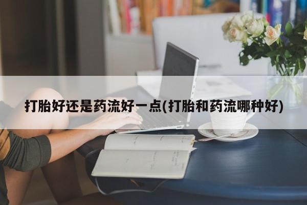 卖打胎药的微信堕胎药联系方式.打胎好还是药流好一点(打胎和药流哪种好)