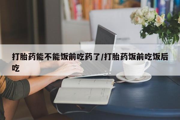 卖打胎药的微信堕胎药联系方式.打胎药能不能饭前吃药了/打胎药饭前吃饭后吃