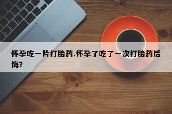 卖打胎药的微信堕胎药联系方式.怀孕吃一片打胎药.怀孕了吃了一次打胎药后悔？