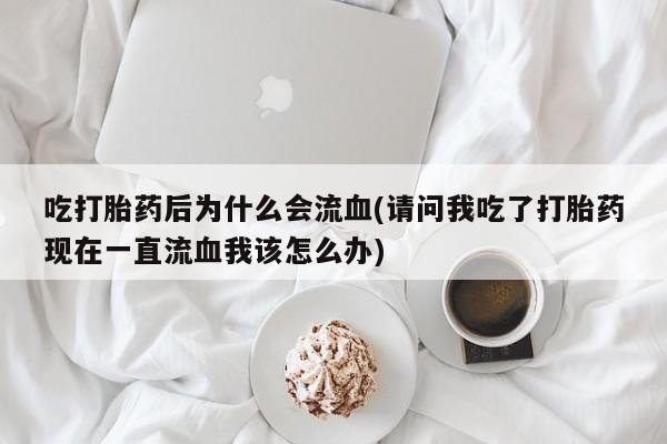 卖打胎药的微信堕胎药联系方式.吃打胎药后为什么会流血(请问我吃了打胎药现在一直流血我该怎么办)
