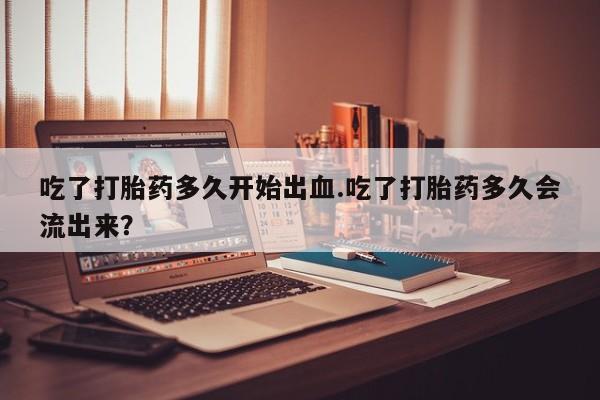 卖打胎药的微信堕胎药联系方式.吃了打胎药多久开始出血.吃了打胎药多久会流出来？