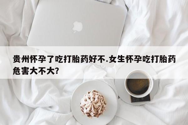 卖打胎药的微信堕胎药联系方式.贵州怀孕了吃打胎药好不.女生怀孕吃打胎药危害大不大？