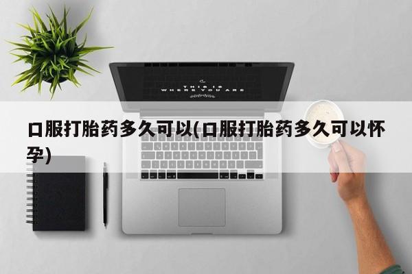 卖打胎药的微信堕胎药联系方式.口服打胎药多久可以(口服打胎药多久可以怀孕)