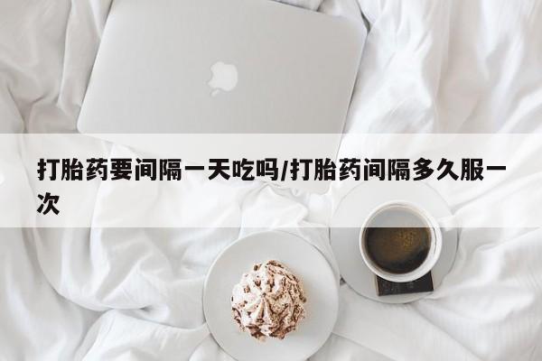 卖打胎药的微信堕胎药联系方式.打胎药要间隔一天吃吗/打胎药间隔多久服一次